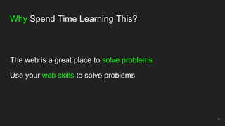 Why Spend Time Learning This?
The web is a great place to solve problems
Use your web skills to solve problems
9
 