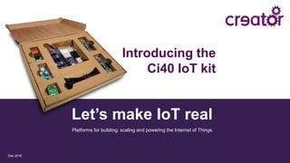 Let’s make IoT real
Dec 2016
Platforms for building, scaling and powering the Internet of Things
Introducing the
Ci40 IoT kit
 