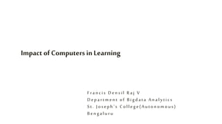 Impact of Computers in Learning
D e p a r t m e n t o f B i g d a t a A n a l y t i c s
S t . J o s e p h ’ s C o l l e g e ( A u t o n o m o u s )
B e n g a l u r u
F r a n c i s D e n s i l R a j V
 
