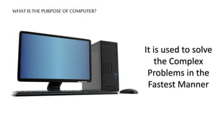 WHAT IS THE PURPOSE OF COMPUTER?
It is used to solve
the Complex
Problems in the
Fastest Manner
 