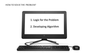 HOW TO SOLVE THE PROBLEM?
1. Logic for the Problem
2. Developing Algorithm
 