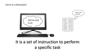 WHAT IS A PROGRAM?
It is a set of instruction to perform
a specific task
 