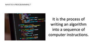 WHAT IS A PROGRAMMING ?
It is the process of
writing an algorithm
into a sequence of
computer instructions.
 