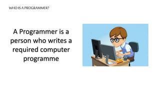 WHO IS A PROGRAMMER?
A Programmer is a
person who writes a
required computer
programme
 