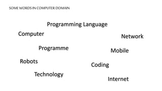 SOME WORDS IN COMPUTER DOMAIN
Computer
Programme
Programming Language
Technology
Coding
Robots
Network
Internet
Mobile
 