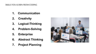 SKILLS YOU LEARN FROM CODING
1. Communication
2. Creativity
3. Logical-Thinking
4. Problem-Solving
5. Enterprise
6. Abstract Thinking
7. Project Planning
 
