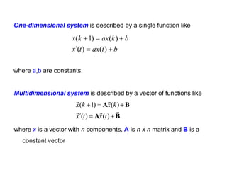 Multidimensional system is described by a vector of functions like
where x is a vector with n components, A is n x n matrix and B is a
constant vector
One-dimensional system is described by a single function like
where a,b are constants.
b
t
ax
t
x
b
k
ax
k
x





)
(
)
´(
)
(
)
1
(
B
A
B
A











)
(
)
´(
)
(
)
1
(
t
x
t
x
k
x
k
x
 