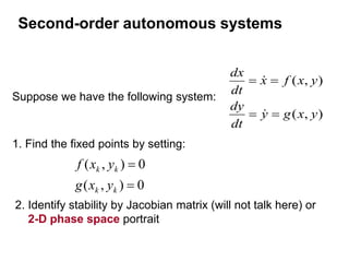 Second-order autonomous systems
)
,
(
)
,
(
y
x
g
y
dt
dy
y
x
f
x
dt
dx






Suppose we have the following system:
1. Find the fixed points by setting:
0
)
,
(
0
)
,
(


k
k
k
k
y
x
g
y
x
f
2. Identify stability by Jacobian matrix (will not talk here) or
2-D phase space portrait
 