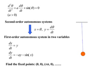 Second-order autonomous systems
First-order autonomous system in two variables
)
sin( x
ay
dt
dy
y
dt
dx




dt
d
y
x

 
 ,
Find the fixed points: (0, 0), (±π, 0), ……
)
0
(
0
)
sin(
2
2




a
dt
d
a
dt
d



 