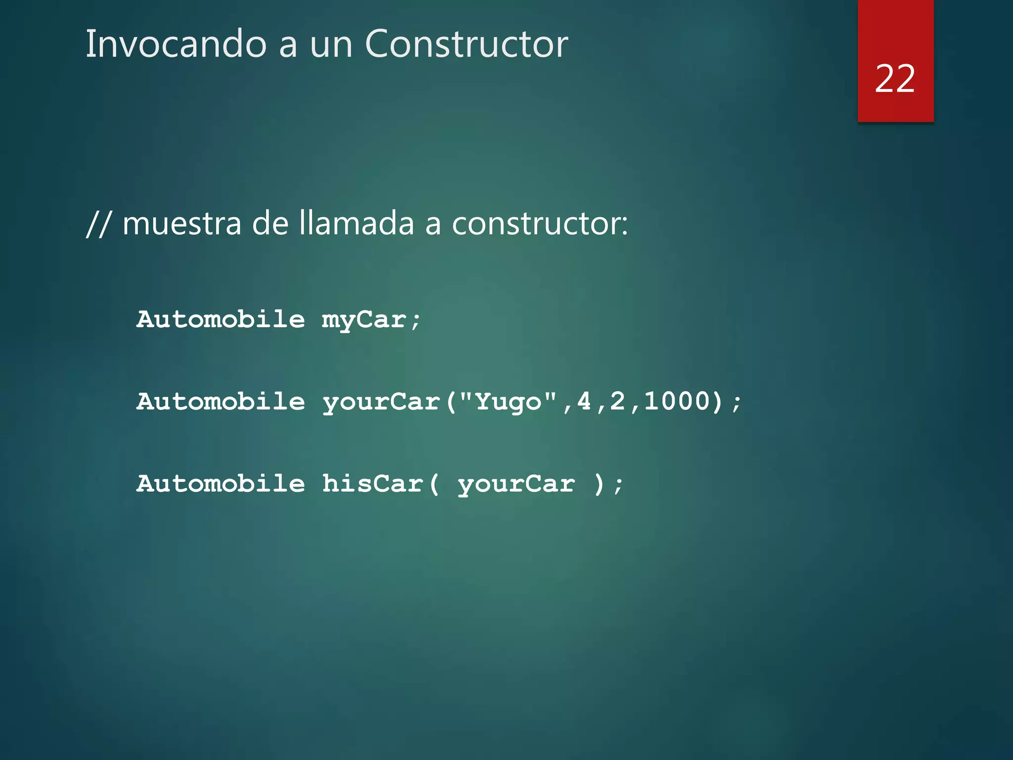 Invocando a un Constructor
// muestra de llamada a constructor:
Automobile myCar;
Automobile yourCar("Yugo",4,2,1000);
Automobile hisCar( yourCar );
22
 