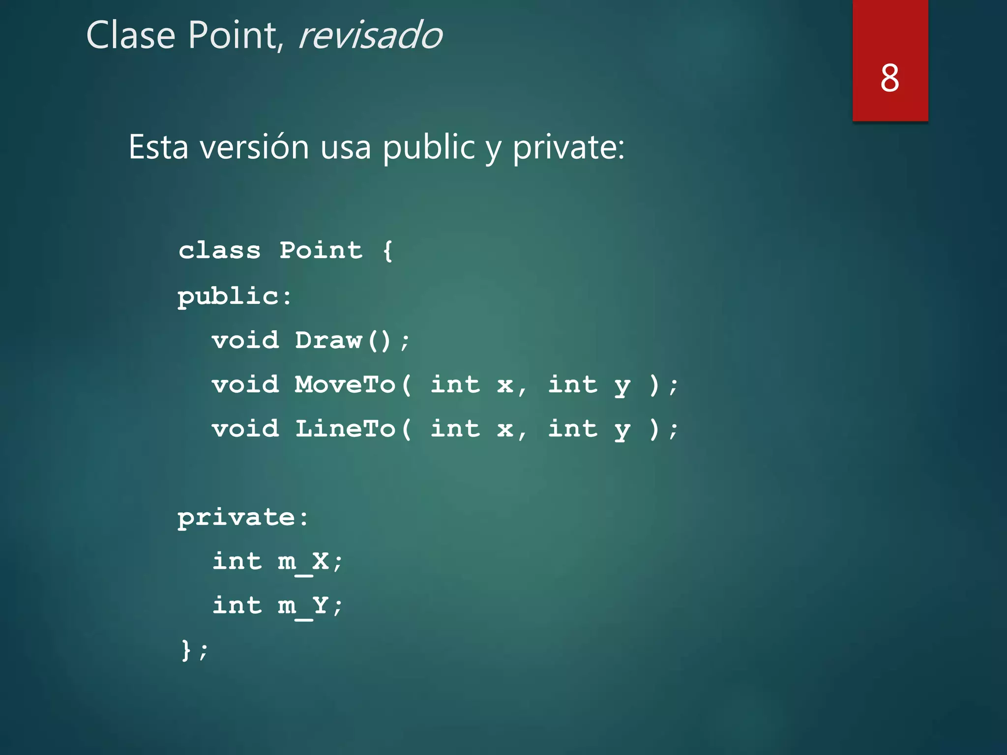 Clase Point, revisado
Esta versión usa public y private:
class Point {
public:
void Draw();
void MoveTo( int x, int y );
void LineTo( int x, int y );
private:
int m_X;
int m_Y;
};
8
 