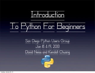 Introduction
                 To Python For Beginners
                          San Diego Python Users Group
                                 Jan 18 & 19, 2013
                          David Neiss and Kendall Chuang



Tuesday, January 22, 13
 