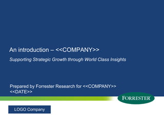 An introduction – <<COMPANY>> Supporting Strategic Growth through World Class Insights Prepared by Forrester Research for <<COMPANY>> <<DATE>> LOGO Company 