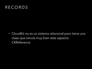 RECORDS 
• CloudKit no es un sistema relacional pero tiene una 
clase que simula muy bien este aspecto: 
CKReference 
 