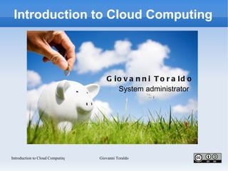 Introduction to Cloud Computing



                                     Giovanni Toraldo System
                                           administrator




Introduction to Cloud Computing   Giovanni Toraldo
 