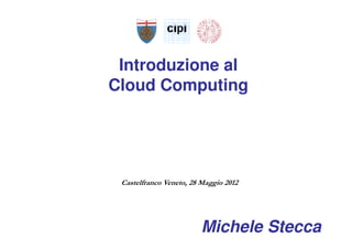 Introduzione al
Cloud Computing




 Castelfranco Veneto, 28 Maggio 2012




                         Michele Stecca
 