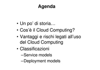 Agenda


• Un po’ di storia…
• Cos’è il Cloud Computing?
• Vantaggi e rischi legati all’uso
  del Cloud Computing
• Classificazioni
  –Service models
  –Deployment models
 