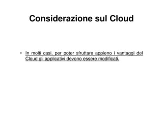Considerazione sul Cloud


• In molti casi, per poter sfruttare appieno i vantaggi del
  Cloud gli applicativi devono essere modificati.
 