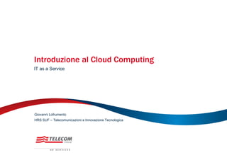 Introduzione al Cloud Computing
IT as a Service
HRS SUF – Telecomunicazioni e Innovazione Tecnologica
Giovanni Lofrumento
 