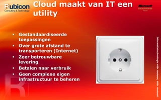 Cloud maakt van IT een utilityGestandaardiseerde toepassingenOver grote afstand te transporteren (Internet)Zeer betrouwbare leveringBetalen naar verbruikGeen complexe eigen infrastructuur te beheren