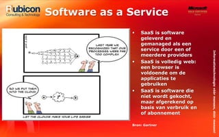 Software as a ServiceSaaS is software geleverd en gemanaged als een service door een of meerdere providersSaaS is volledig web: een browser is voldoende om de applicaties te gebruikenSaaS is software die niet wordt gekocht, maar afgerekend op basis van verbruik en of abonnementBron: Gartner