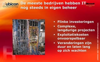 De meeste bedrijven hebben IT nog steeds in eigen beheerFlinke investeringenComplexe, langdurige projectenExploitatiekosten onvoorspelbaarVeranderingen zijn duur en laten lang op zich wachten