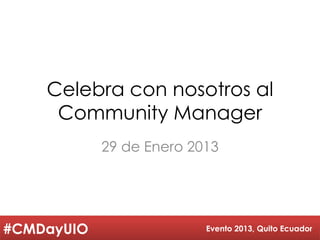 Celebra con nosotros al
     Community Manager
            29 de Enero 2013




#CMDayUIO                 Evento 2013, Quito Ecuador
 