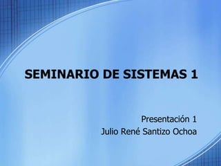 SEMINARIO DE SISTEMAS 1 Presentación 1 Julio René Santizo Ochoa 