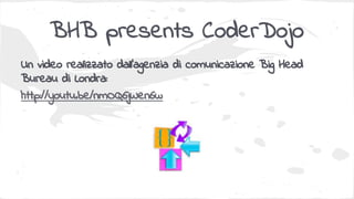 BHB presents CoderDojo
Un video realizzato dall’agenzia di comunicazione Big Head
Bureau di Londra:
http://youtu.be/nmOQ6jWen6w
 