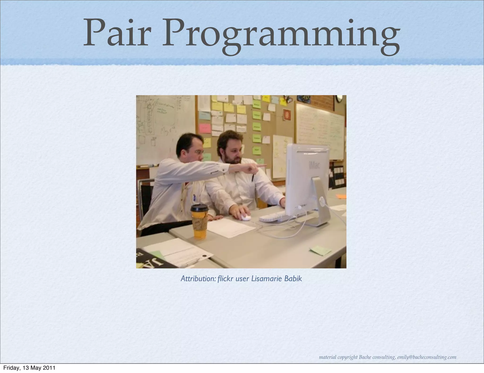 Pair Programming




                          Attribution: ﬂickr user Lisamarie Babik




                                                                    material copyright Bache consulting, emily@bacheconsulting.com

Friday, 13 May 2011
 
