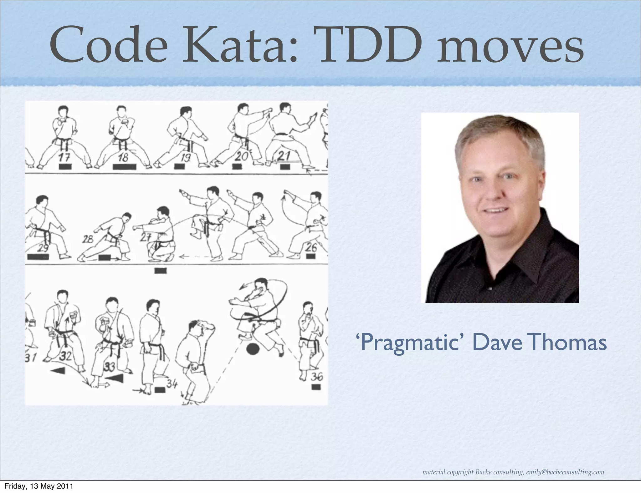 Code Kata: TDD moves




                       ‘Pragmatic’ Dave Thomas



                             material copyright Bache consulting, emily@bacheconsulting.com

Friday, 13 May 2011
 