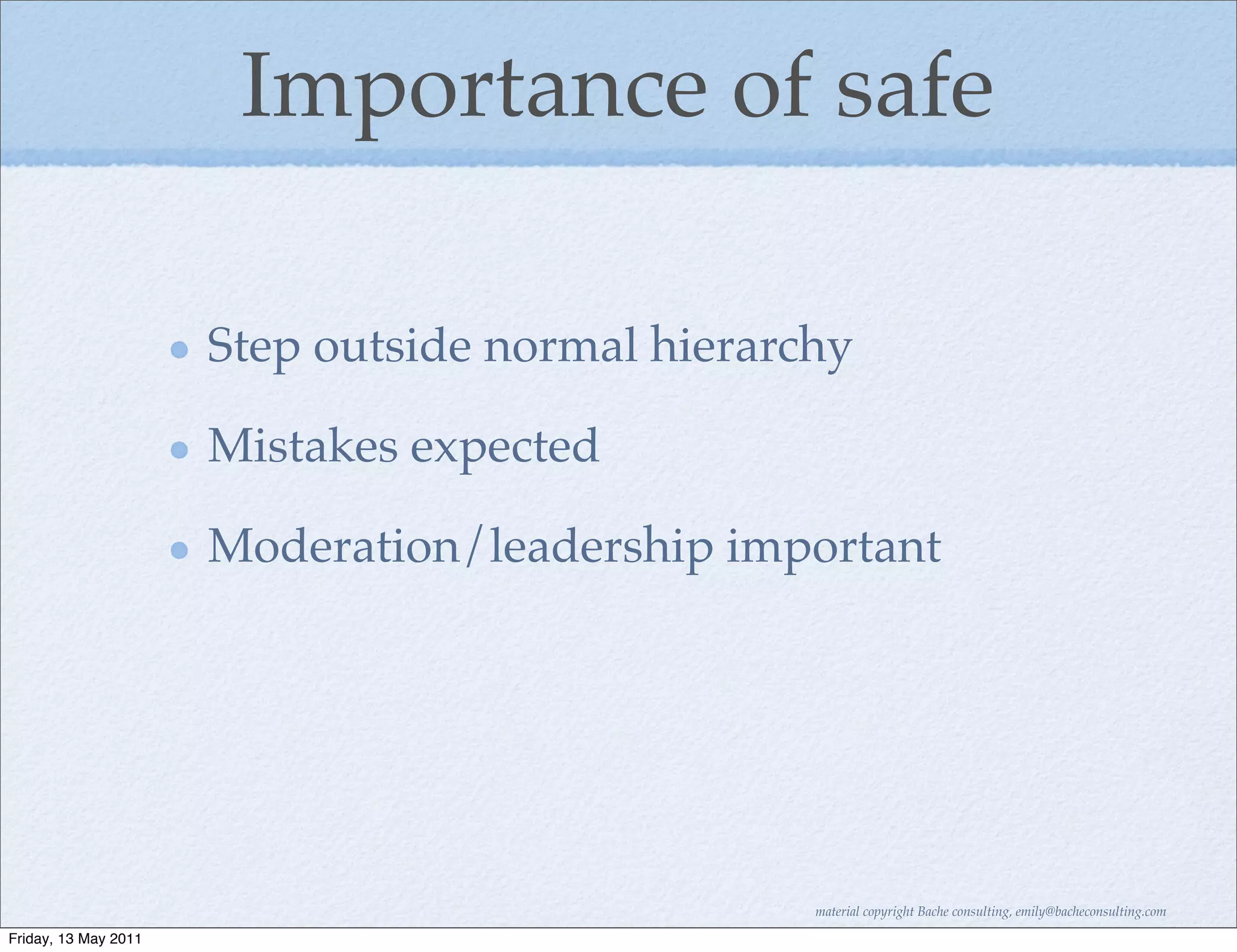 Importance of safe

                      Step outside normal hierarchy

                      Mistakes expected

                      Moderation/leadership important




                                                 material copyright Bache consulting, emily@bacheconsulting.com

Friday, 13 May 2011
 
