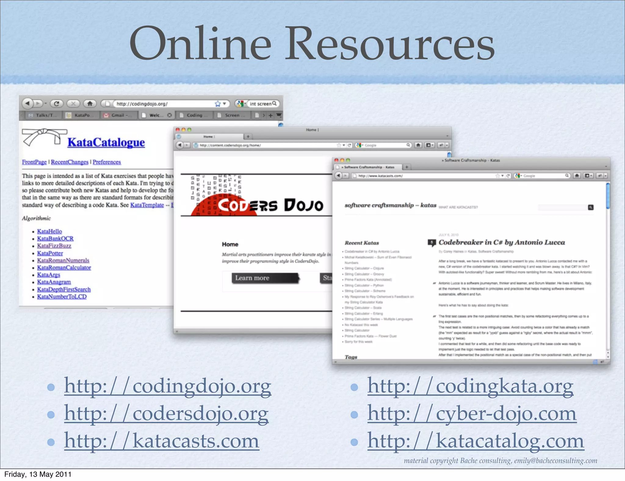 Online Resources




                http://codingdojo.org   http://codingkata.org
                http://codersdojo.org   http://cyber-dojo.com
                http://katacasts.com    http://katacatalog.com
                                           material copyright Bache consulting, emily@bacheconsulting.com
Friday, 13 May 2011
 