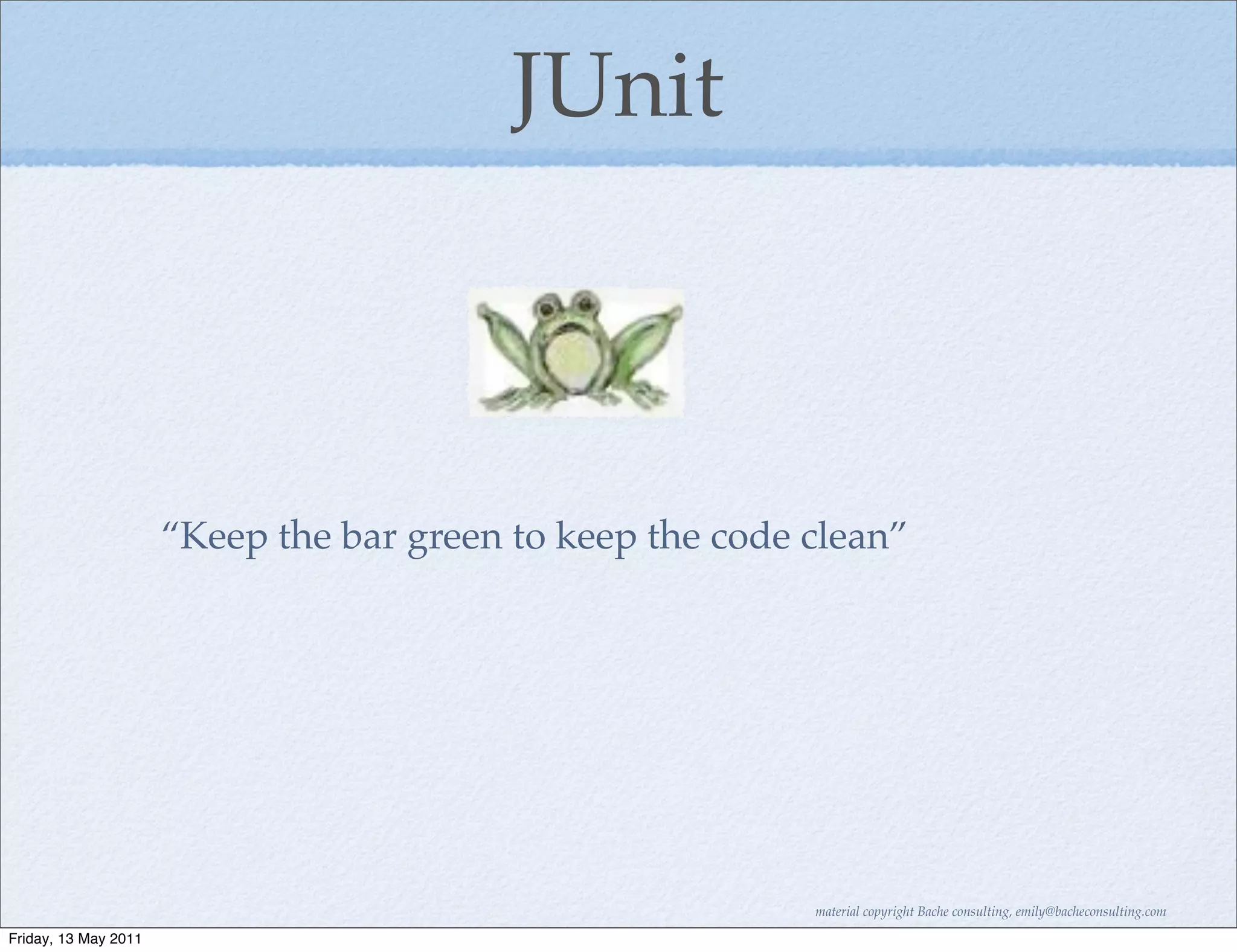 JUnit



                      “Keep the bar green to keep the code clean”




                                                           material copyright Bache consulting, emily@bacheconsulting.com

Friday, 13 May 2011
 