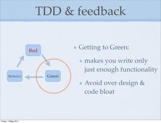 TDD & feedback


                      Red
                                    Getting to Green:

                                     makes you write only
                                     just enough functionality
       Refactor             Green
                                     Avoid over design &
                                     code bloat



Friday, 13 May 2011
 