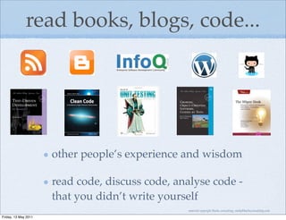 read books, blogs, code...




                      other people’s experience and wisdom

                      read code, discuss code, analyse code -
                      that you didn’t write yourself
                                                 material copyright Bache consulting, emily@bacheconsulting.com

Friday, 13 May 2011
 