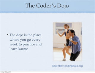The Coder’s Dojo




           • The dojo is the place
             where you go every
             week to practice and
             learn karate



                                     see http://codingdojo.org

Friday, 13 May 2011
 
