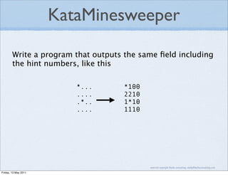 KataMinesweeper

        Write a program that outputs the same ﬁeld including
        the hint numbers, like this

                         *...       *100
                         ....       2210
                         .*..       1*10
                         ....       1110




                                           material copyright Bache consulting, emily@bacheconsulting.com

Friday, 13 May 2011
 