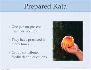 Prepared Kata

                      One person presents
                      their best solution

                      They have practiced it
                      many times.

                      Group contributes
                      feedback and questions

                                               material copyright Bache consulting, emily@bacheconsulting.com

Friday, 13 May 2011
 