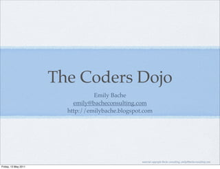 The Coders Dojo
                                 Emily Bache
                          emily@bacheconsulting.com
                        http://emilybache.blogspot.com




                                                  material copyright Bache consulting, emily@bacheconsulting.com
Friday, 13 May 2011
 