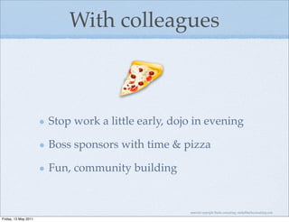 With colleagues



                      Stop work a little early, dojo in evening

                      Boss sponsors with time & pizza

                      Fun, community building


                                                   material copyright Bache consulting, emily@bacheconsulting.com

Friday, 13 May 2011
 