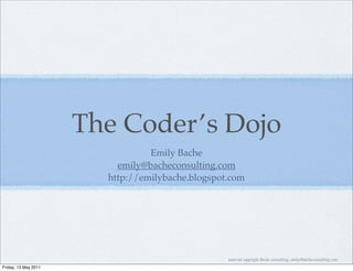 The Coder’s Dojo
                                 Emily Bache
                          emily@bacheconsulting.com
                        http://emilybache.blogspot.com




                                                  material copyright Bache consulting, emily@bacheconsulting.com
Friday, 13 May 2011
 