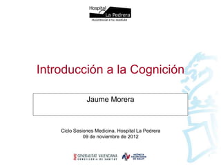 Hospital 
La Pedrera 
Asistencia a tu medida 
Introducción a la Cognición 
Jaume Morera 
Ciclo Sesiones Medicina. Hospital La Pedrera 
09 de noviembre de 2012 
 