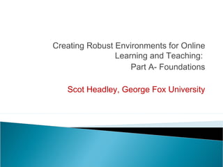 Creating Robust Environments for Online
                Learning and Teaching:
                    Part A- Foundations

   Scot Headley, George Fox University
 