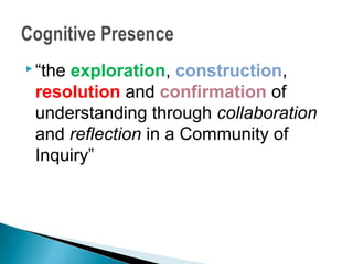  “the
     exploration, construction,
 resolution and confirmation of
 understanding through collaboration
 and reflection in a Community of
 Inquiry”
 