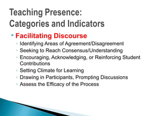  Facilitating   Discourse
 ◦ Identifying Areas of Agreement/Disagreement
 ◦ Seeking to Reach Consensus/Understanding
 ◦ Encouraging, Acknowledging, or Reinforcing Student
   Contributions
 ◦ Setting Climate for Learning
 ◦ Drawing in Participants, Prompting Discussions
 ◦ Assess the Efficacy of the Process
 