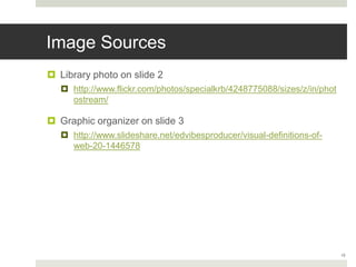 Image Sources
 Library photo on slide 2
 http://www.flickr.com/photos/specialkrb/4248775088/sizes/z/in/phot
ostream/
 Graphic organizer on slide 3
 http://www.slideshare.net/edvibesproducer/visual-definitions-of-
web-20-1446578
15
 