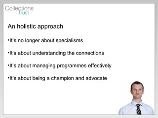 An holistic approach It’s no longer about specialisms It’s about understanding the connections It’s about managing programmes effectively It’s about being a champion and advocate 