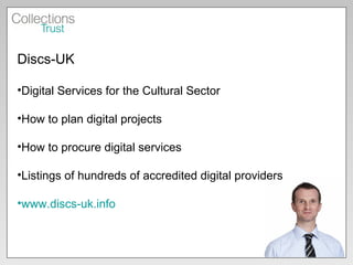 Discs-UK  Digital Services for the Cultural Sector How to plan digital projects How to procure digital services Listings of hundreds of accredited digital providers www.discs-uk.info   