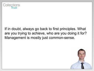 If in doubt, always go back to first principles. What are you trying to achieve, who are you doing it for? Management is mostly just common-sense. 